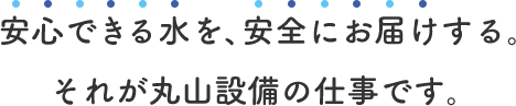 安心できる水を、安全にお届けする。それが丸山設備の仕事です。