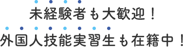 未経験者も大歓迎！外国人技能実習生も在籍中！